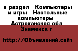  в раздел : Компьютеры и игры » Настольные компьютеры . Астраханская обл.,Знаменск г.